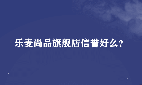 乐麦尚品旗舰店信誉好么？