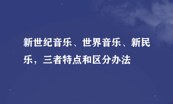 新世纪音乐、世界音乐、新民乐，三者特点和区分办法