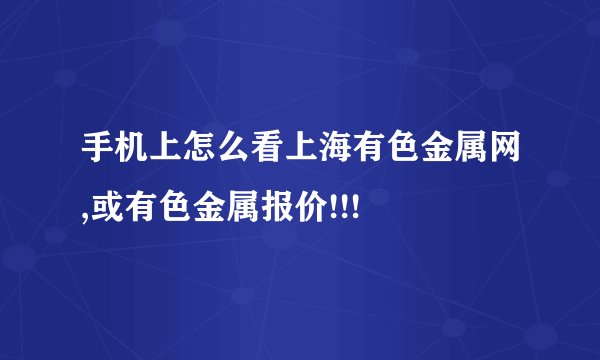 手机上怎么看上海有色金属网,或有色金属报价!!!