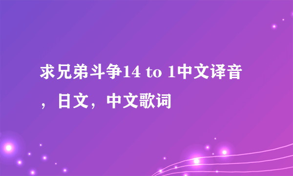 求兄弟斗争14 to 1中文译音，日文，中文歌词