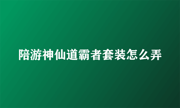 陪游神仙道霸者套装怎么弄