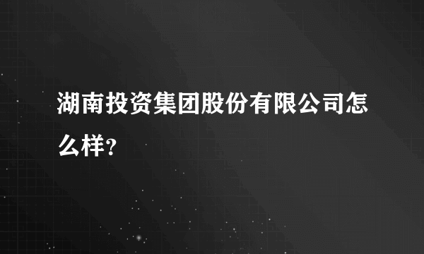 湖南投资集团股份有限公司怎么样？