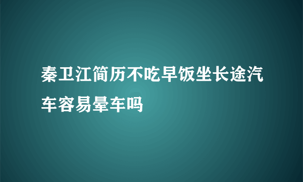 秦卫江简历不吃早饭坐长途汽车容易晕车吗