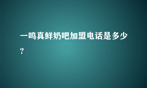 一鸣真鲜奶吧加盟电话是多少？