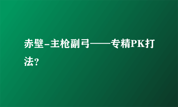 赤壁-主枪副弓——专精PK打法？