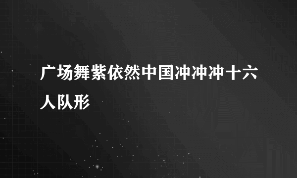 广场舞紫依然中国冲冲冲十六人队形