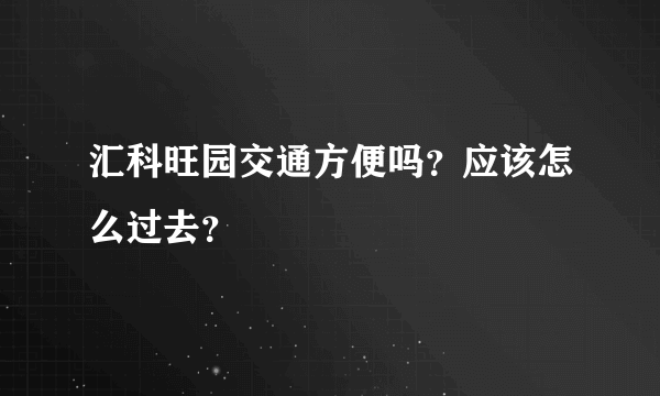 汇科旺园交通方便吗？应该怎么过去？