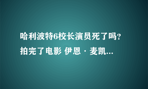 哈利波特6校长演员死了吗？ 拍完了电影 伊恩·麦凯伦没死吗？