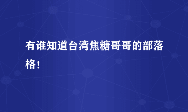 有谁知道台湾焦糖哥哥的部落格！