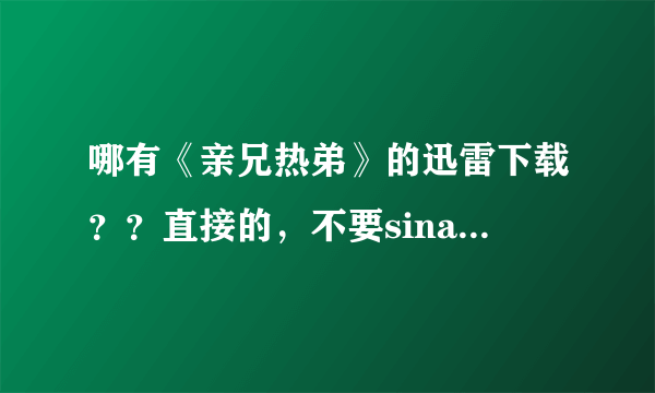 哪有《亲兄热弟》的迅雷下载？？直接的，不要sina博客的那个