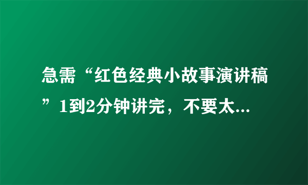 急需“红色经典小故事演讲稿”1到2分钟讲完，不要太长，只是小学生演讲比赛