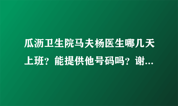 瓜沥卫生院马夫杨医生哪几天上班？能提供他号码吗？谢谢！急还有去那边挂号是不是只要带本人身份证就可以