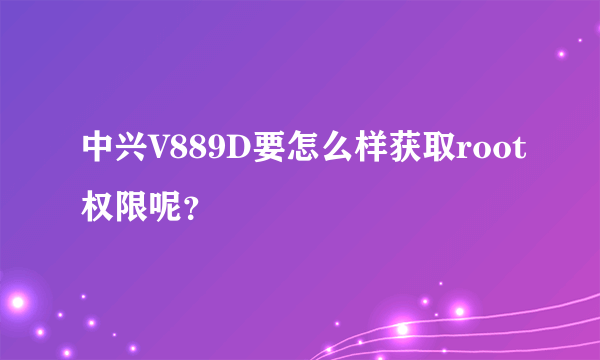 中兴V889D要怎么样获取root权限呢？