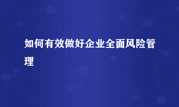 如何有效做好企业全面风险管理