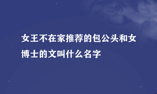 女王不在家推荐的包公头和女博士的文叫什么名字