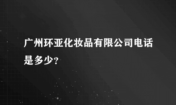 广州环亚化妆品有限公司电话是多少？