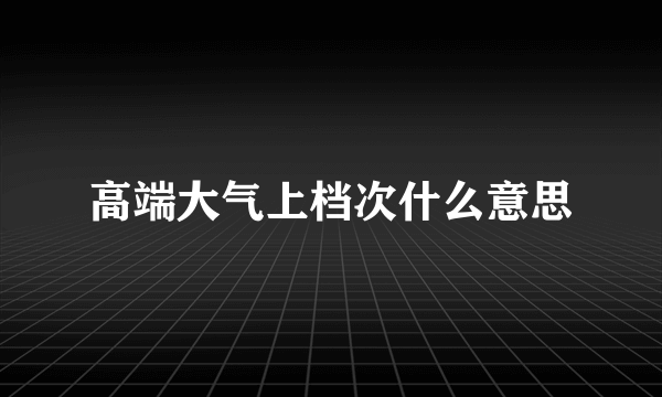 高端大气上档次什么意思