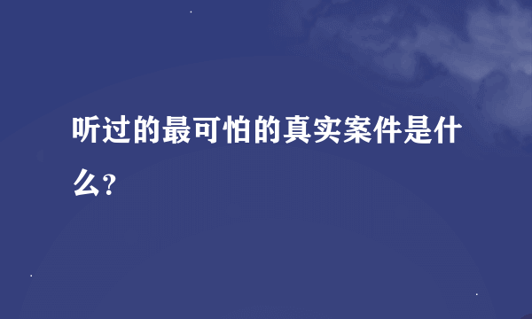 听过的最可怕的真实案件是什么？