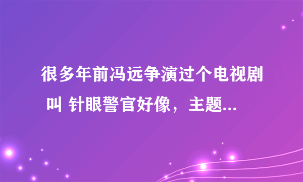 很多年前冯远争演过个电视剧 叫 针眼警官好像，主题歌叫什么来着？