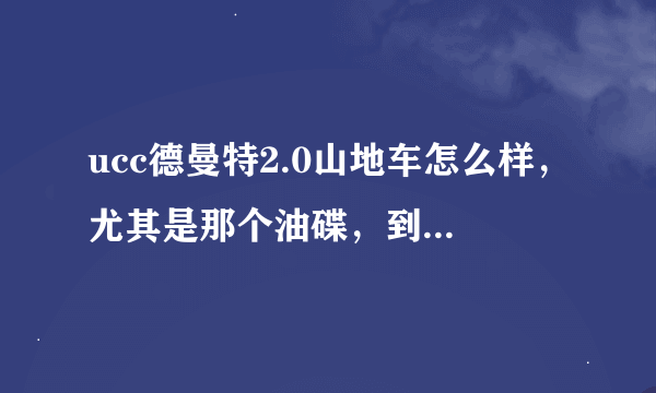 ucc德曼特2.0山地车怎么样，尤其是那个油碟，到底好不好