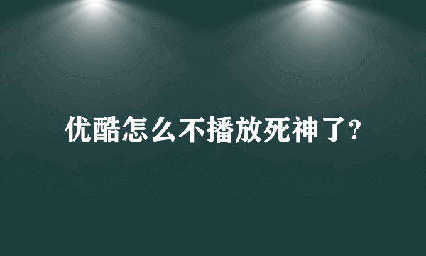 优酷怎么不播放死神了?