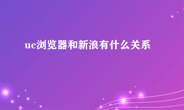 uc浏览器和新浪有什么关系