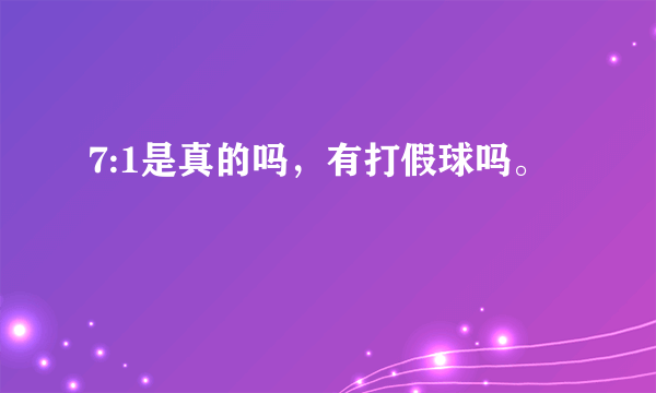 7:1是真的吗，有打假球吗。