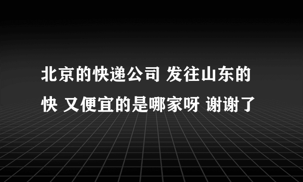 北京的快递公司 发往山东的 快 又便宜的是哪家呀 谢谢了