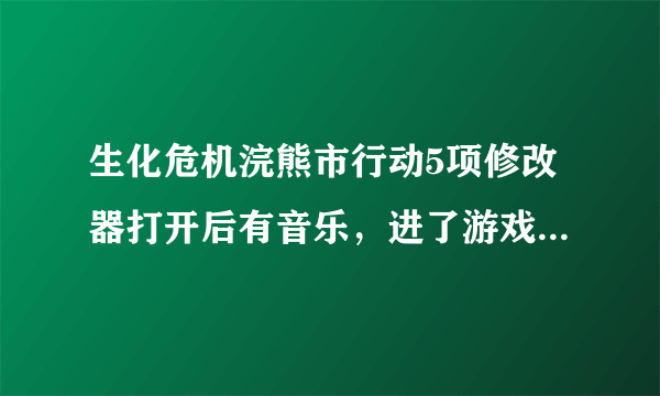 生化危机浣熊市行动5项修改器打开后有音乐，进了游戏一直有。这个声音怎么关？