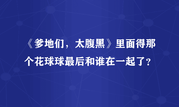 《爹地们，太腹黑》里面得那个花球球最后和谁在一起了？