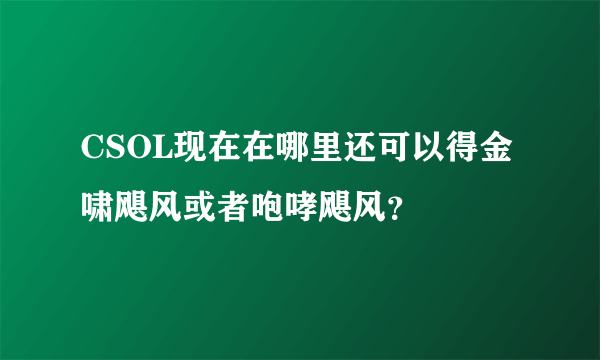 CSOL现在在哪里还可以得金啸飓风或者咆哮飓风？