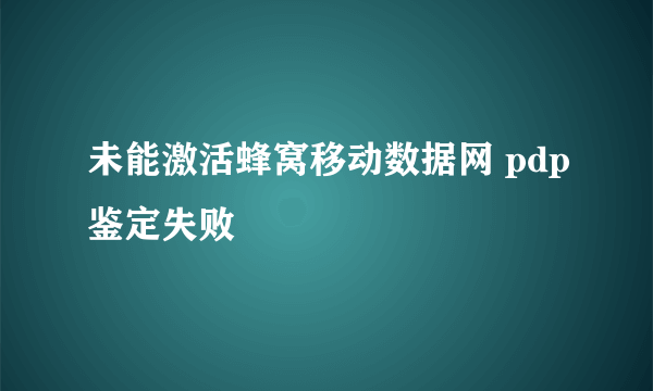 未能激活蜂窝移动数据网 pdp鉴定失败