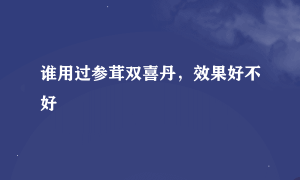 谁用过参茸双喜丹，效果好不好