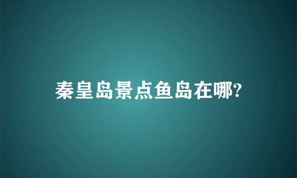 秦皇岛景点鱼岛在哪?