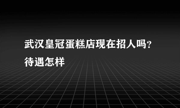 武汉皇冠蛋糕店现在招人吗？待遇怎样