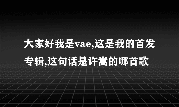 大家好我是vae,这是我的首发专辑,这句话是许嵩的哪首歌