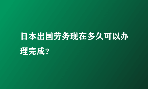 日本出国劳务现在多久可以办理完成？