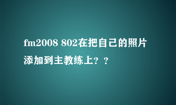 fm2008 802在把自己的照片添加到主教练上？？