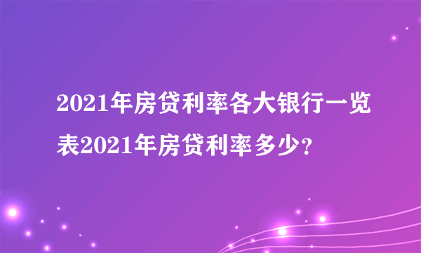 2021年房贷利率各大银行一览表2021年房贷利率多少？