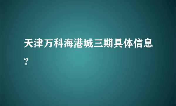 天津万科海港城三期具体信息？