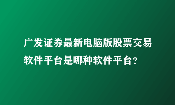 广发证券最新电脑版股票交易软件平台是哪种软件平台？