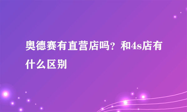 奥德赛有直营店吗？和4s店有什么区别