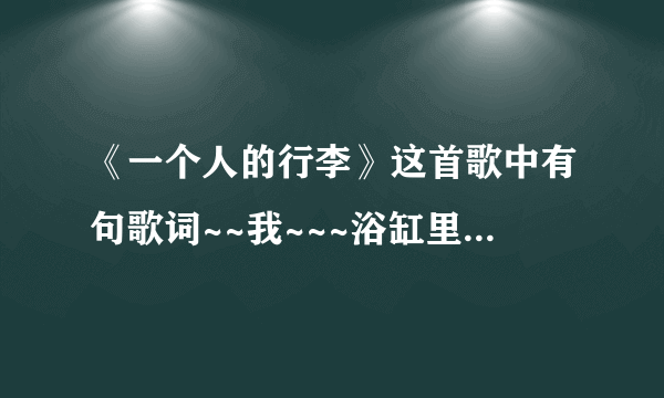 《一个人的行李》这首歌中有句歌词~~我~~~浴缸里通宵看完鲁迅的背影。这句歌词怎么理解啊？