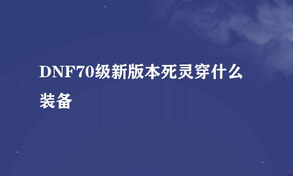 DNF70级新版本死灵穿什么装备