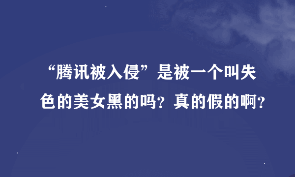 “腾讯被入侵”是被一个叫失色的美女黑的吗？真的假的啊？