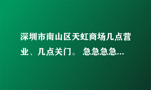 深圳市南山区天虹商场几点营业、几点关门。 急急急急，听说是有点关门，是真的吗？