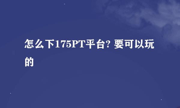 怎么下175PT平台? 要可以玩的