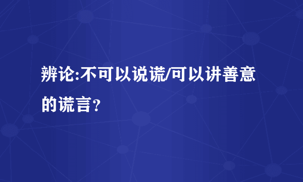 辨论:不可以说谎/可以讲善意的谎言？