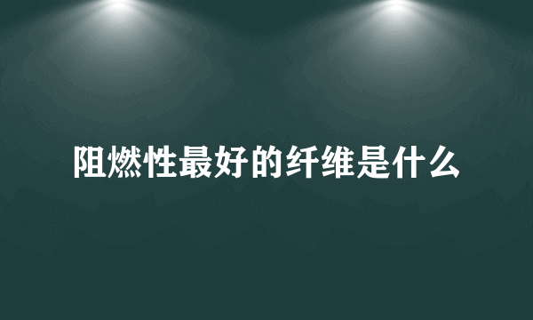 阻燃性最好的纤维是什么