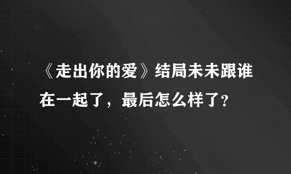 《走出你的爱》结局未未跟谁在一起了，最后怎么样了？